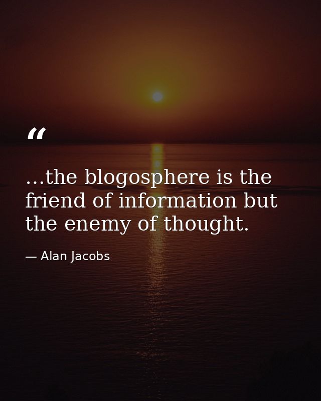 …the blogosphere is the friend of information but the enemy of thought. — Alan Jacobs