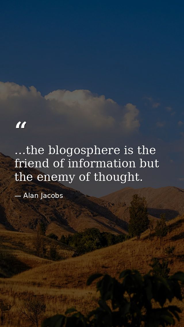 …the blogosphere is the friend of information but the enemy of thought. — Alan Jacobs