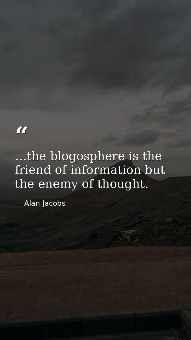 …the blogosphere is the friend of information but the enemy of thought. — Alan Jacobs