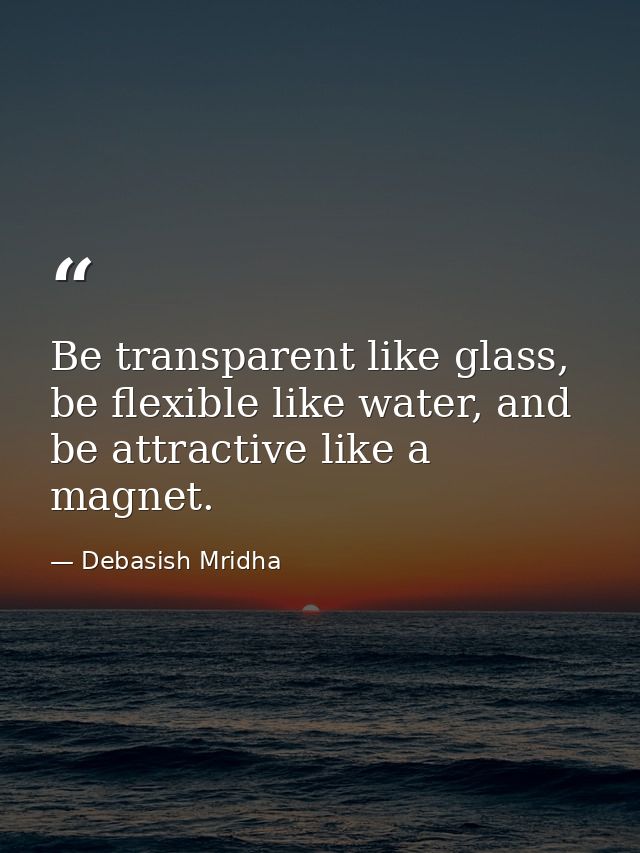 Be transparent like glass, be flexible like water, and be attractive like a magnet. — Debasish Mridha