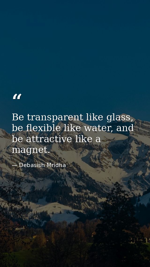 Be transparent like glass, be flexible like water, and be attractive like a magnet. — Debasish Mridha