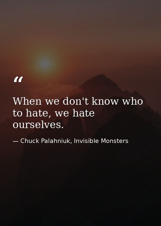 When we don't know who to hate, we hate ourselves. — Chuck Palahniuk, Invisible Monsters