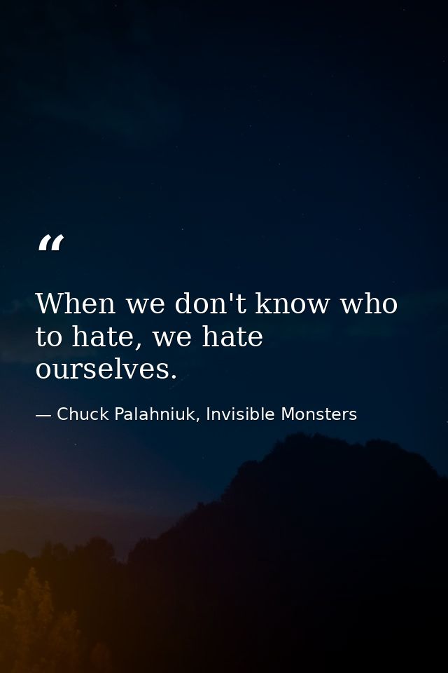 When we don't know who to hate, we hate ourselves. — Chuck Palahniuk, Invisible Monsters