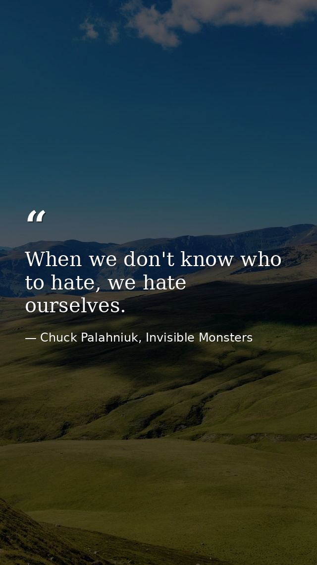 When we don't know who to hate, we hate ourselves. — Chuck Palahniuk, Invisible Monsters