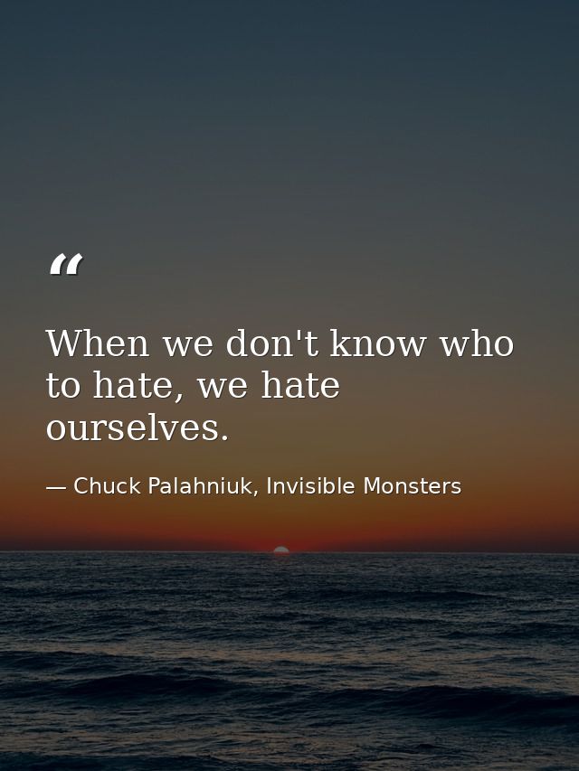 When we don't know who to hate, we hate ourselves. — Chuck Palahniuk, Invisible Monsters