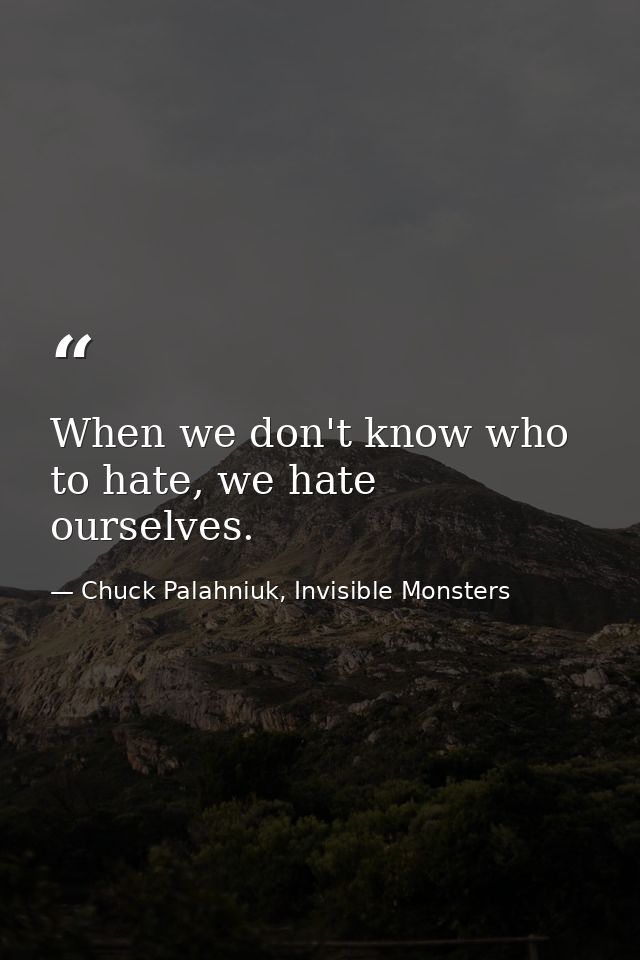 When we don't know who to hate, we hate ourselves. — Chuck Palahniuk, Invisible Monsters