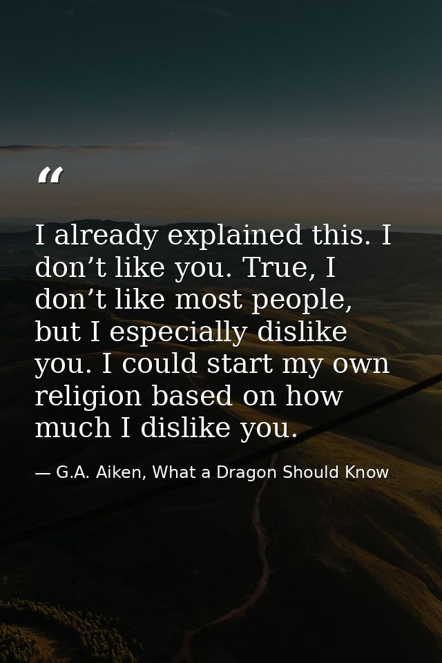I already explained this. I don’t like you. True, I don’t like most people, but I especially dislike you. I could start  — G.A. Aiken, What a Dragon Should Know