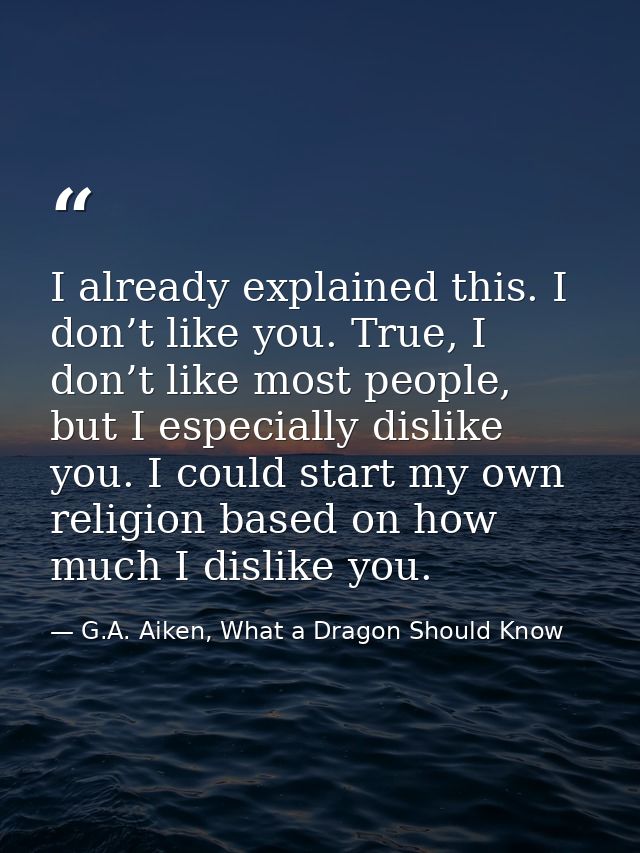 I already explained this. I don’t like you. True, I don’t like most people, but I especially dislike you. I could start  — G.A. Aiken, What a Dragon Should Know