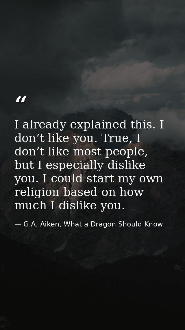 I already explained this. I don’t like you. True, I don’t like most people, but I especially dislike you. I could start  — G.A. Aiken, What a Dragon Should Know
