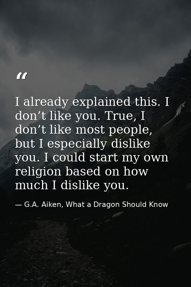 I already explained this. I don’t like you. True, I don’t like most people, but I especially dislike you. I could start  — G.A. Aiken, What a Dragon Should Know