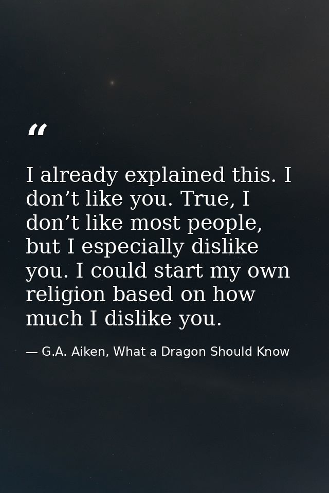I already explained this. I don’t like you. True, I don’t like most people, but I especially dislike you. I could start  — G.A. Aiken, What a Dragon Should Know