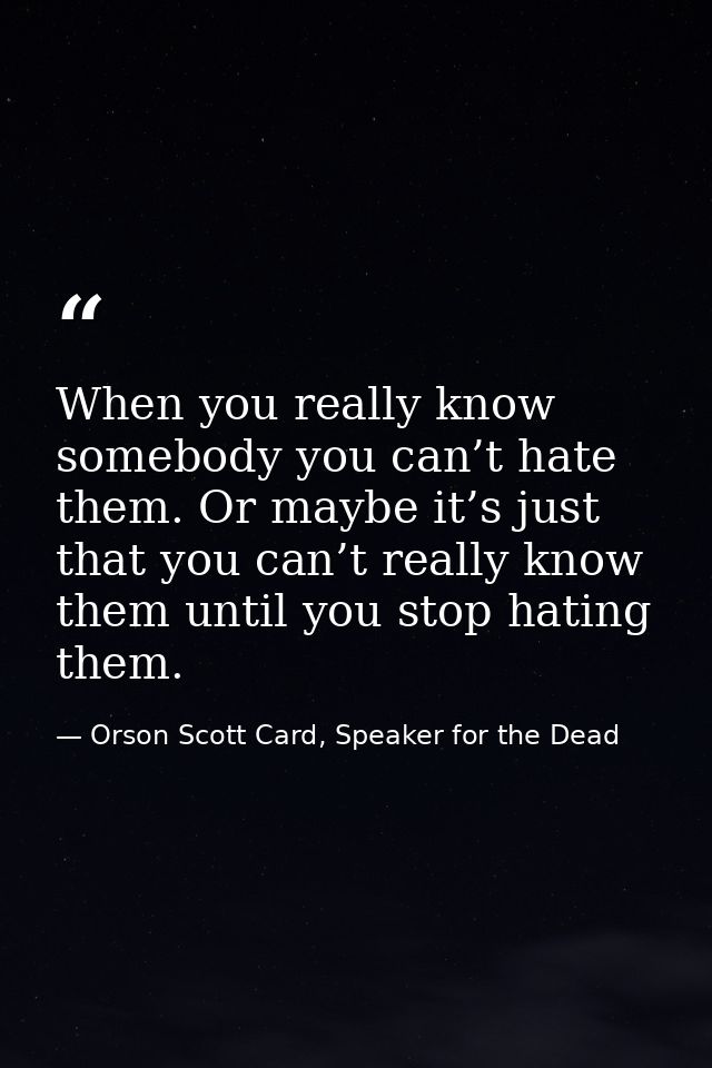 When you really know somebody you can’t hate them. Or maybe it’s just that you can’t really know them until you stop hat — Orson Scott Card, Speaker for the Dead