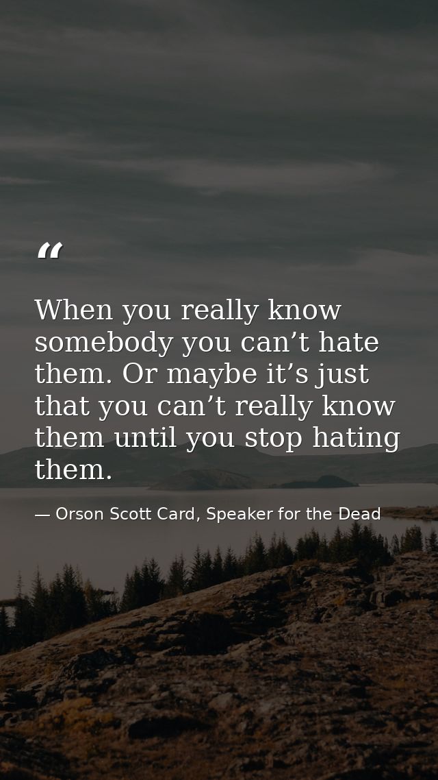 When you really know somebody you can’t hate them. Or maybe it’s just that you can’t really know them until you stop hat — Orson Scott Card, Speaker for the Dead