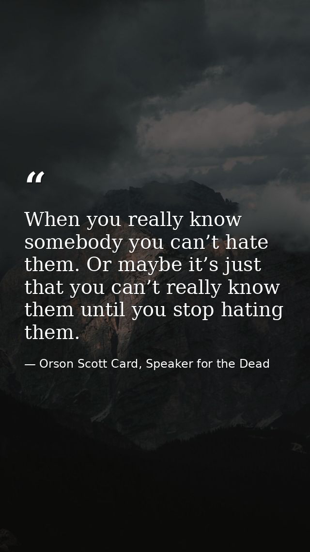 When you really know somebody you can’t hate them. Or maybe it’s just that you can’t really know them until you stop hat — Orson Scott Card, Speaker for the Dead