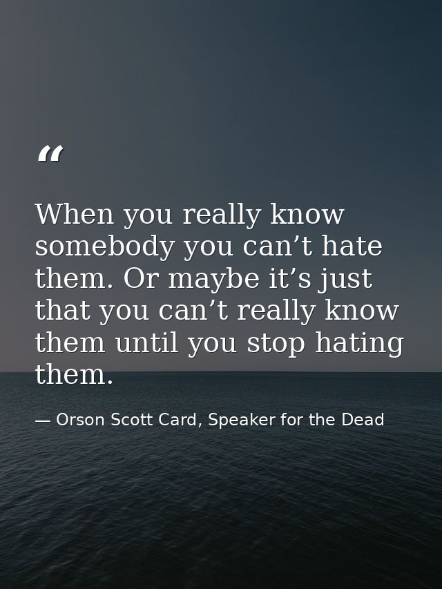 When you really know somebody you can’t hate them. Or maybe it’s just that you can’t really know them until you stop hat — Orson Scott Card, Speaker for the Dead