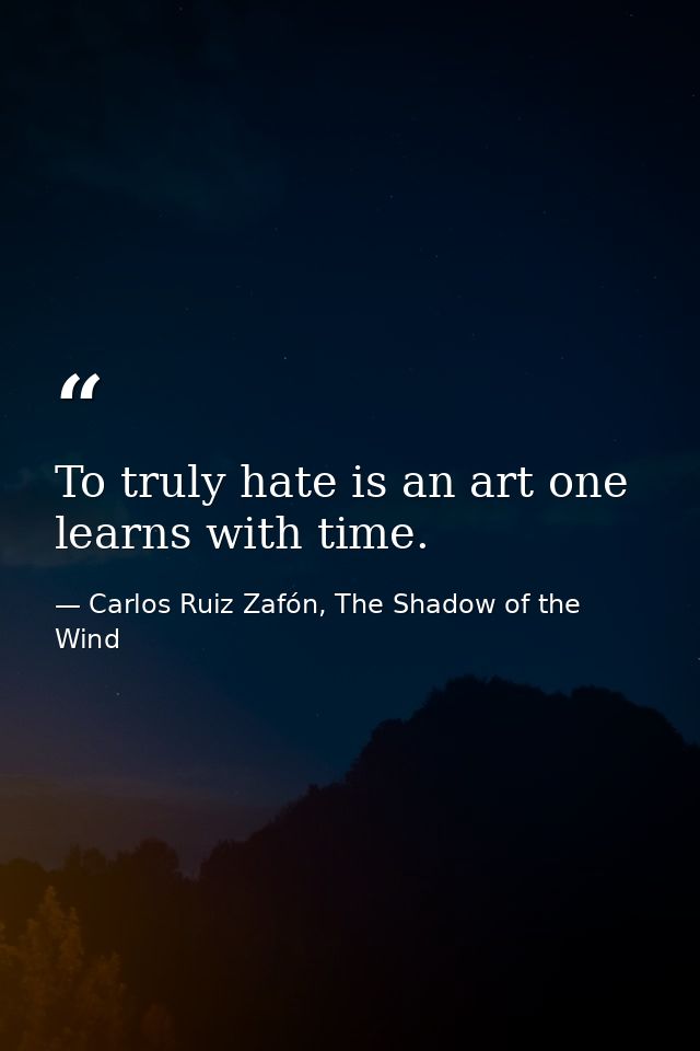 To truly hate is an art one learns with time. — Carlos Ruiz Zafón, The Shadow of the Wind