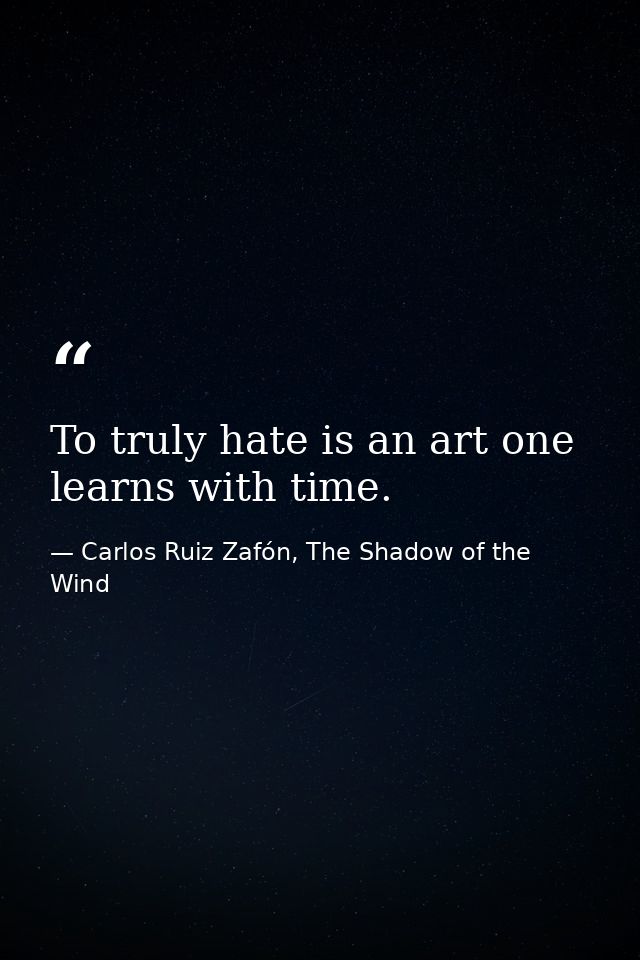 To truly hate is an art one learns with time. — Carlos Ruiz Zafón, The Shadow of the Wind