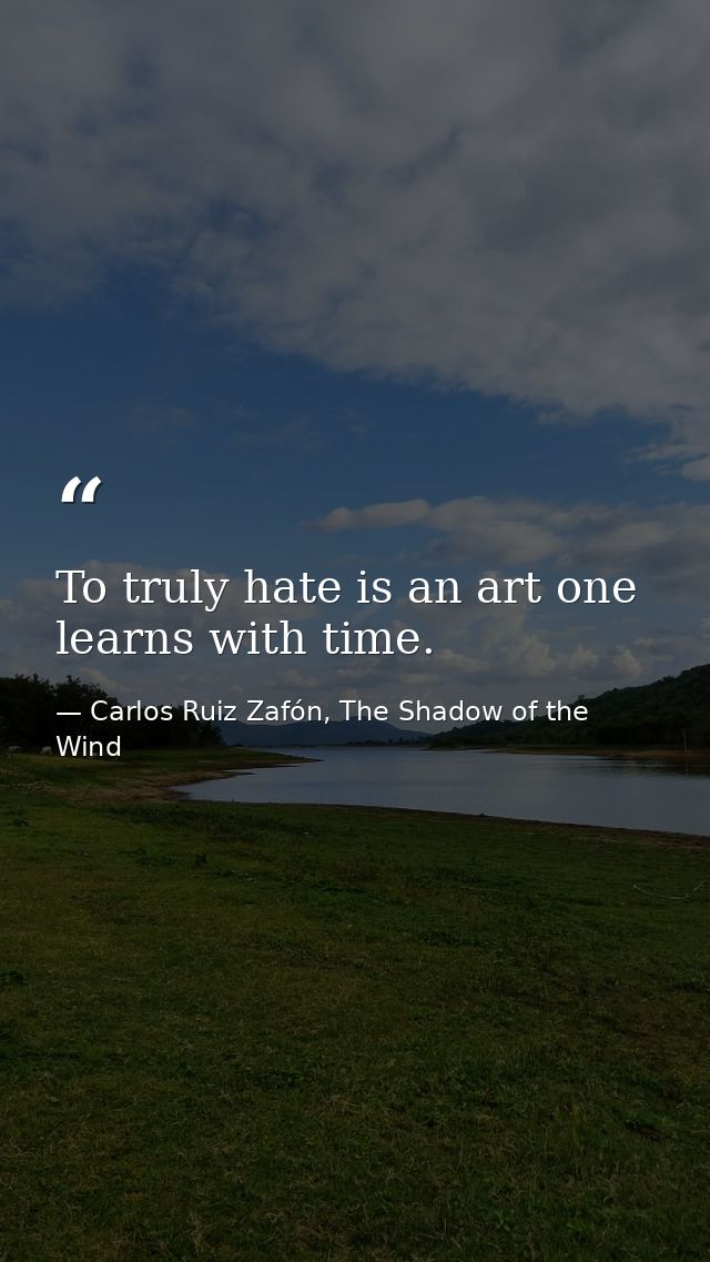 To truly hate is an art one learns with time. — Carlos Ruiz Zafón, The Shadow of the Wind