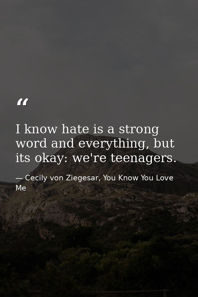 I know hate is a strong word and everything, but its okay: we're teenagers. — Cecily von Ziegesar, You Know You Love Me