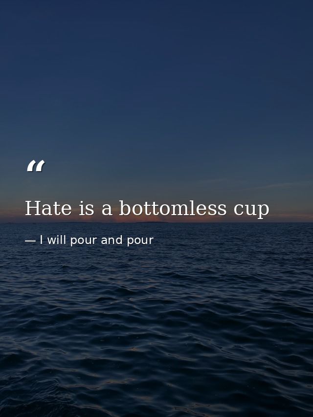 Hate is a bottomless cup — I will pour and pour