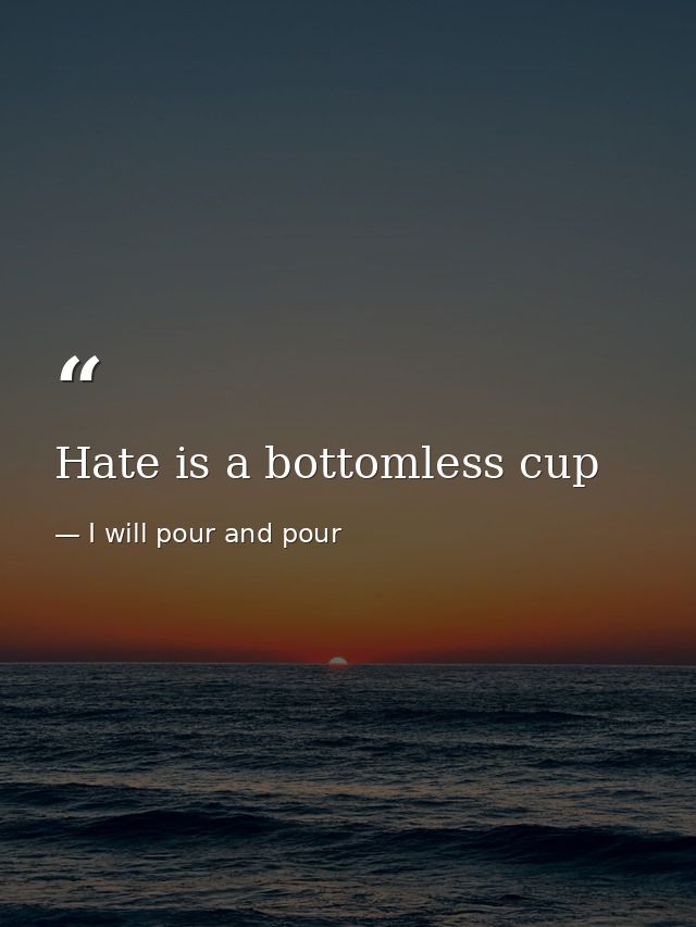 Hate is a bottomless cup — I will pour and pour