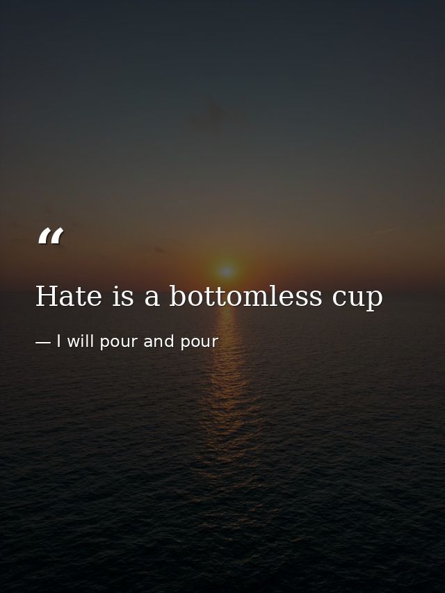 Hate is a bottomless cup — I will pour and pour