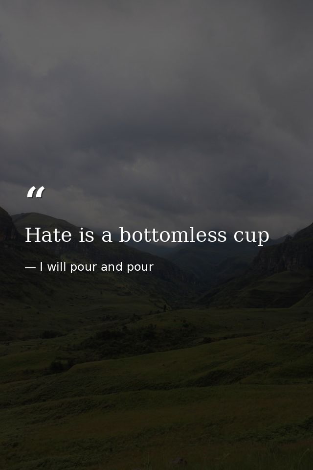 Hate is a bottomless cup — I will pour and pour