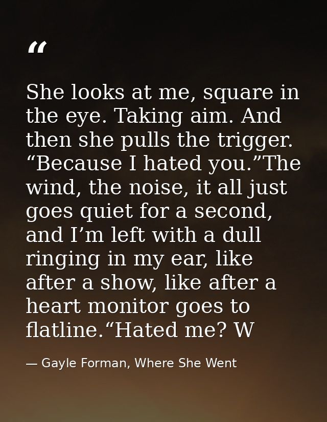 She looks at me, square in the eye. Taking aim. And then she pulls the trigger. “Because I hated you.”The wind, the nois — Gayle Forman, Where She Went