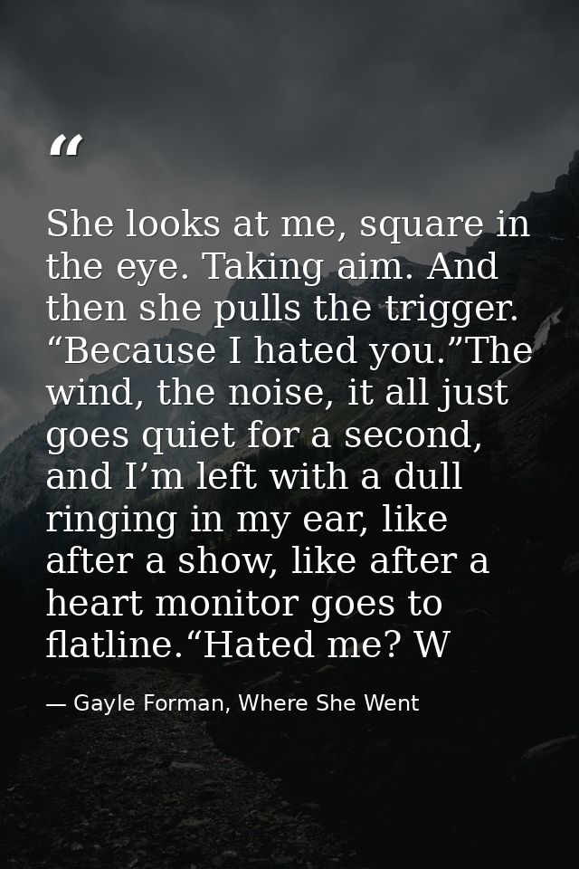 She looks at me, square in the eye. Taking aim. And then she pulls the trigger. “Because I hated you.”The wind, the nois — Gayle Forman, Where She Went
