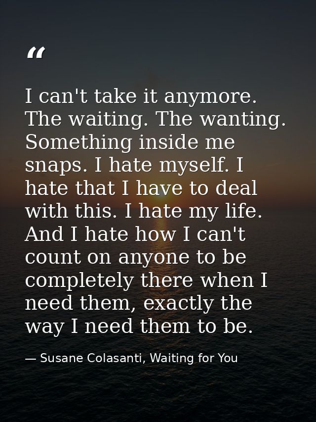 I can't take it anymore. The waiting. The wanting. Something inside me snaps. I hate myself. I hate that I have to deal  — Susane Colasanti, Waiting for You