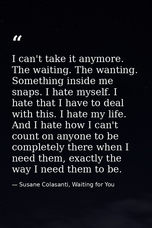 I can't take it anymore. The waiting. The wanting. Something inside me snaps. I hate myself. I hate that I have to deal  — Susane Colasanti, Waiting for You