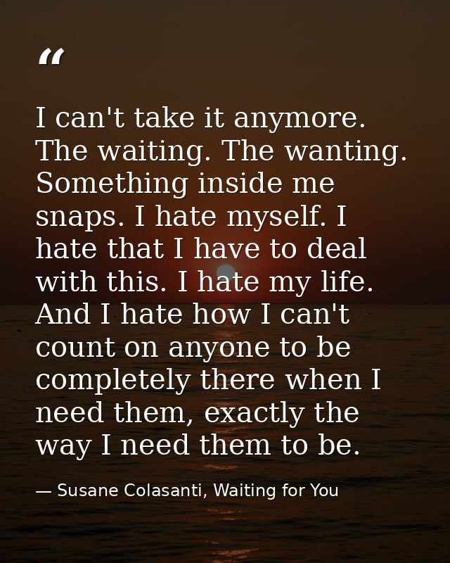 I can't take it anymore. The waiting. The wanting. Something inside me snaps. I hate myself. I hate that I have to deal  — Susane Colasanti, Waiting for You