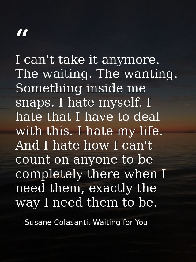 I can't take it anymore. The waiting. The wanting. Something inside me snaps. I hate myself. I hate that I have to deal  — Susane Colasanti, Waiting for You