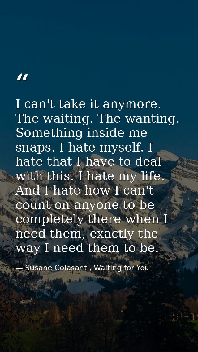 I can't take it anymore. The waiting. The wanting. Something inside me snaps. I hate myself. I hate that I have to deal  — Susane Colasanti, Waiting for You