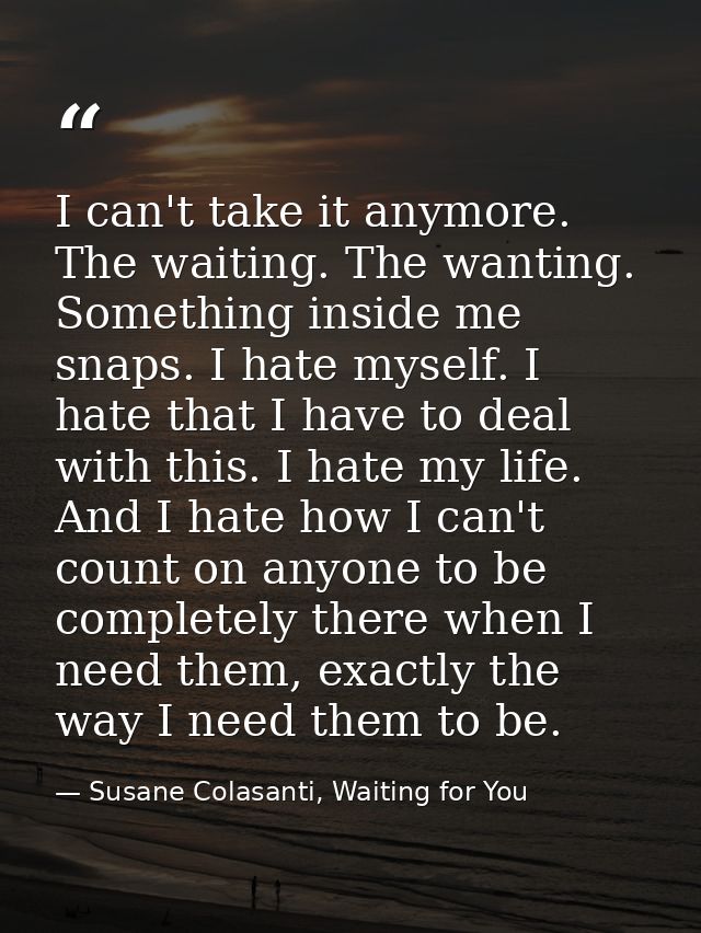I can't take it anymore. The waiting. The wanting. Something inside me snaps. I hate myself. I hate that I have to deal  — Susane Colasanti, Waiting for You