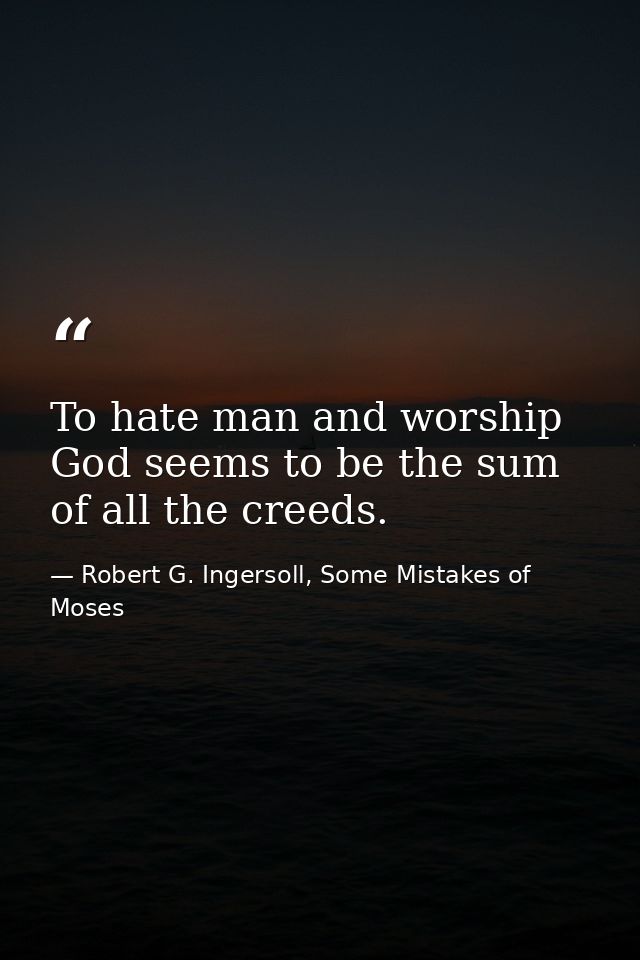 To hate man and worship God seems to be the sum of all the creeds. — Robert G. Ingersoll, Some Mistakes of Moses