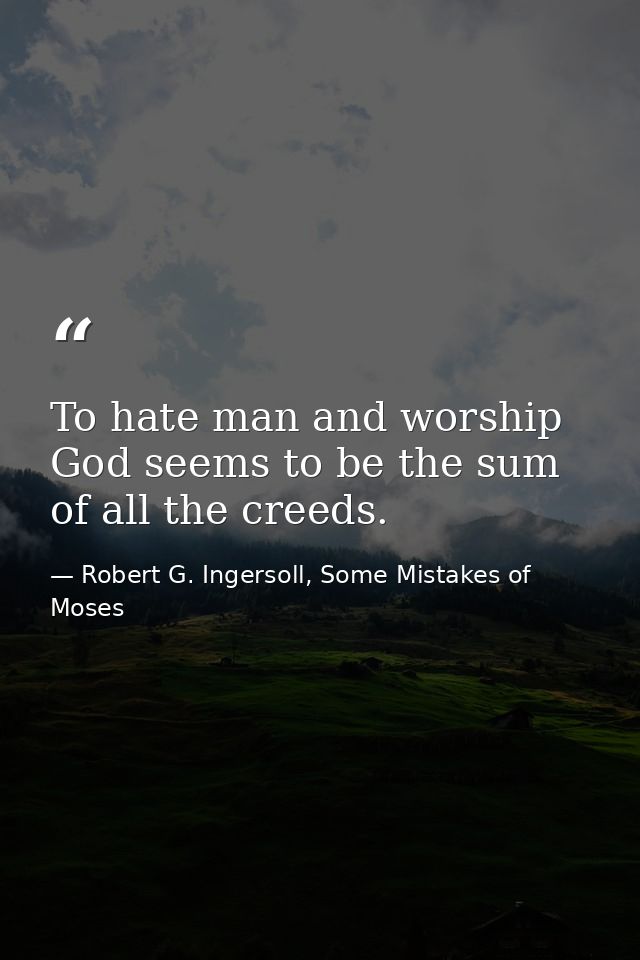To hate man and worship God seems to be the sum of all the creeds. — Robert G. Ingersoll, Some Mistakes of Moses