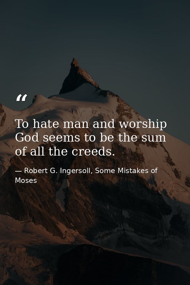 To hate man and worship God seems to be the sum of all the creeds. — Robert G. Ingersoll, Some Mistakes of Moses