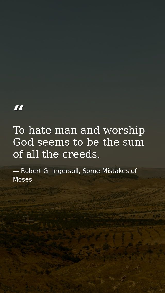 To hate man and worship God seems to be the sum of all the creeds. — Robert G. Ingersoll, Some Mistakes of Moses