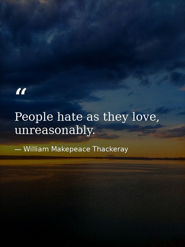 People hate as they love, unreasonably. — William Makepeace Thackeray