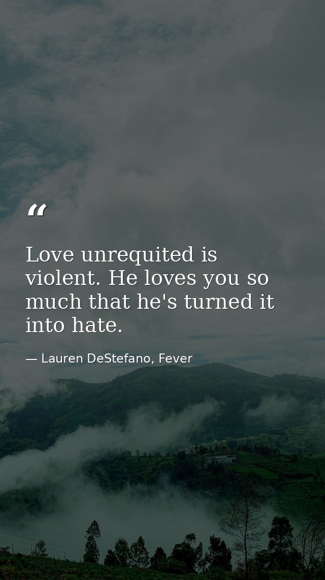 Love unrequited is violent. He loves you so much that he's turned it into hate. — Lauren DeStefano, Fever