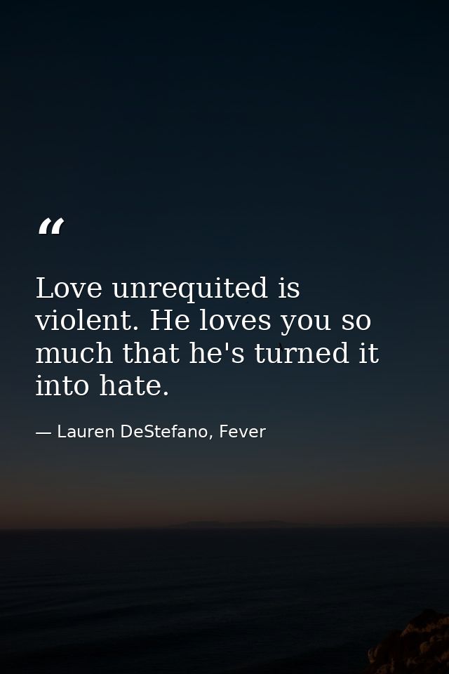 Love unrequited is violent. He loves you so much that he's turned it into hate. — Lauren DeStefano, Fever