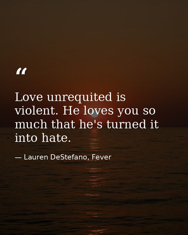 Love unrequited is violent. He loves you so much that he's turned it into hate. — Lauren DeStefano, Fever
