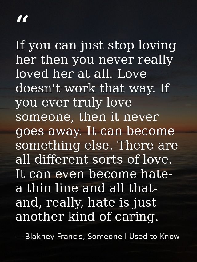 If you can just stop loving her then you never really loved her at all. Love doesn't work that way. If you ever truly lo — Blakney Francis, Someone I Used to Know