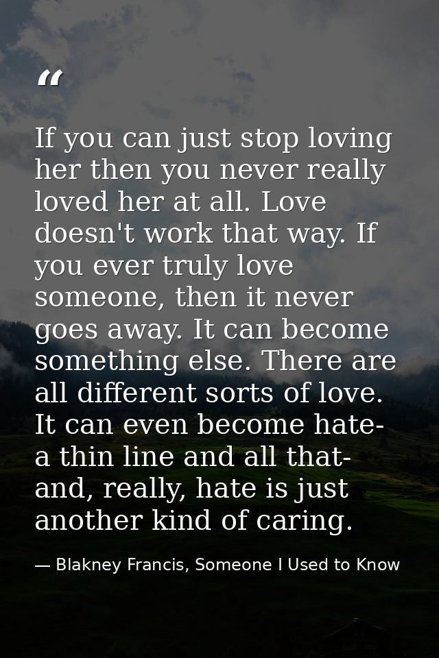 If you can just stop loving her then you never really loved her at all. Love doesn't work that way. If you ever truly lo — Blakney Francis, Someone I Used to Know