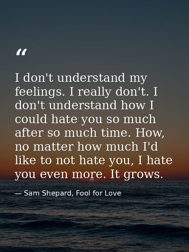 I don't understand my feelings. I really don't. I don't understand how I could hate you so much after so much time. How, — Sam Shepard, Fool for Love