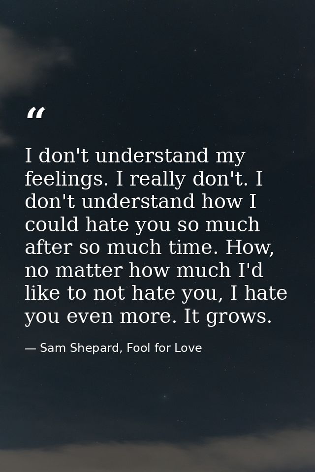 I don't understand my feelings. I really don't. I don't understand how I could hate you so much after so much time. How, — Sam Shepard, Fool for Love