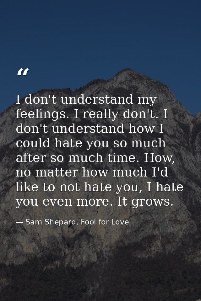 I don't understand my feelings. I really don't. I don't understand how I could hate you so much after so much time. How, — Sam Shepard, Fool for Love