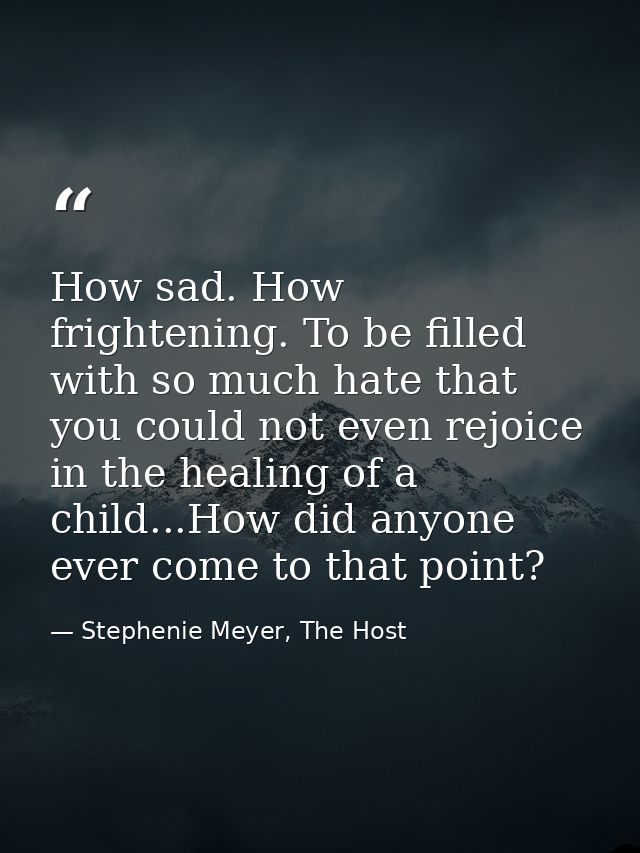 How sad. How frightening. To be filled with so much hate that you could not even rejoice in the healing of a child...How — Stephenie Meyer, The Host