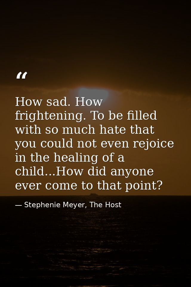 How sad. How frightening. To be filled with so much hate that you could not even rejoice in the healing of a child...How — Stephenie Meyer, The Host